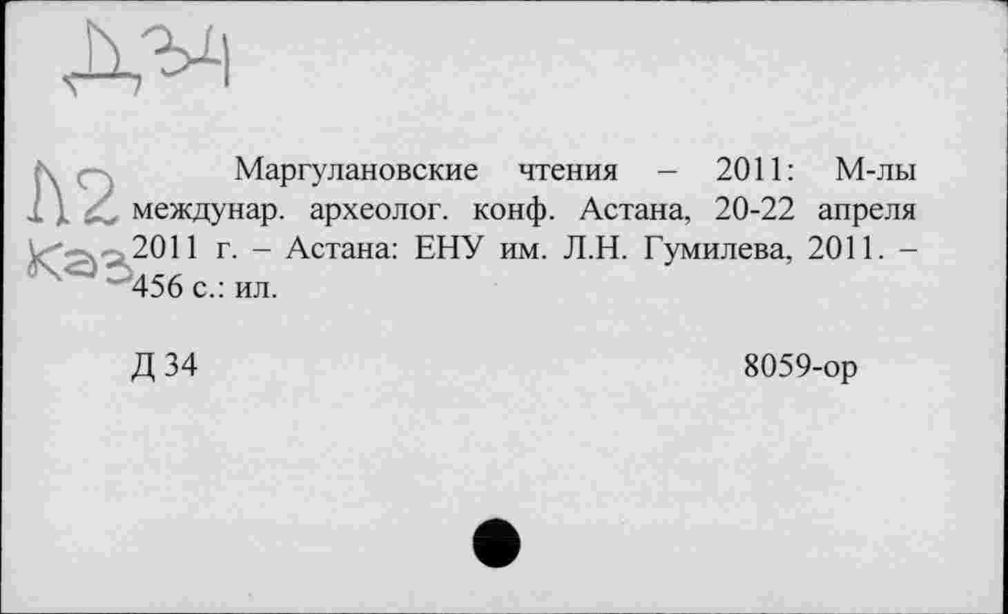 ﻿Маргулановские чтения — 2011: М-лы междунар. археолог, конф. Астана, 20-22 апреля 2011 г. - Астана: ЕНУ им. Л.Н. Гумилева, 2011. -456 с.: ил.
Д 34	8059-ор